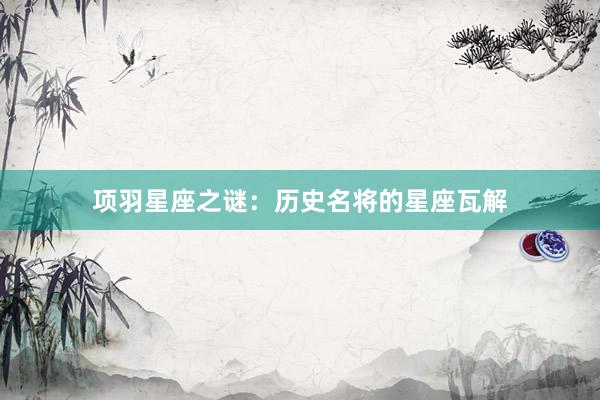 项羽星座之谜：历史名将的星座瓦解