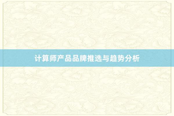 计算师产品品牌推选与趋势分析