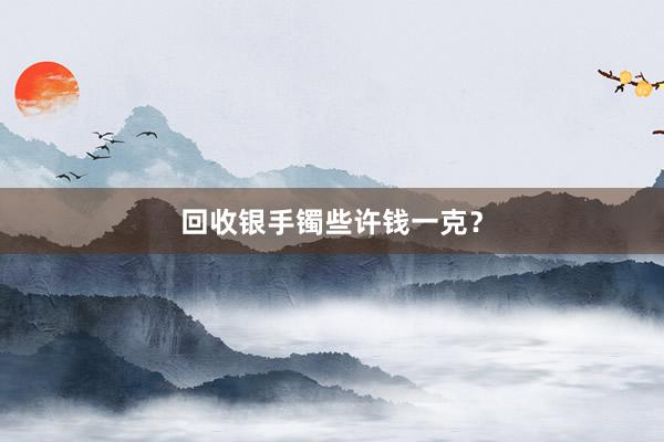 回收银手镯些许钱一克？