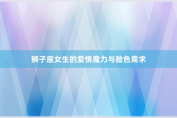 狮子座女生的爱情魔力与脸色需求