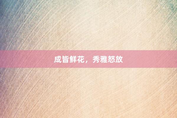 成皆鲜花，秀雅怒放