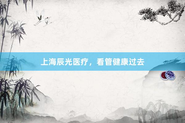 上海辰光医疗，看管健康过去