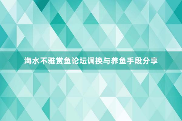 海水不雅赏鱼论坛调换与养鱼手段分享