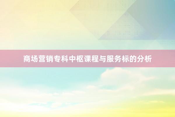商场营销专科中枢课程与服务标的分析