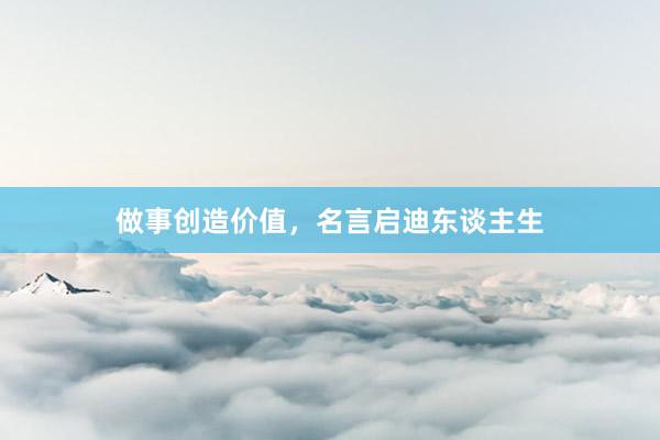 做事创造价值，名言启迪东谈主生
